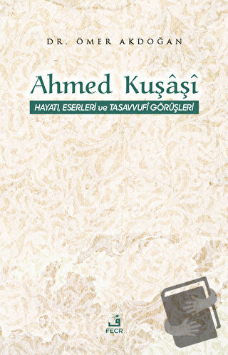 Ahmed Kuşaşi Hayatı, Eserleri ve Tasavvufi Görüşleri - Ömer Akdoğan - 