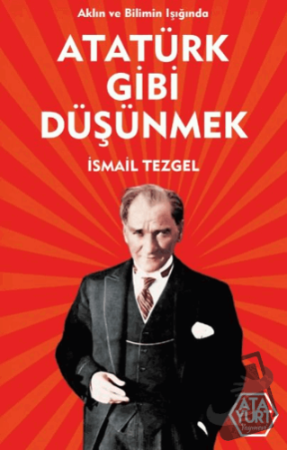 Aklın ve Bilimin Işığında Atatürk Gibi Düşünmek - İsmail Tezgel - Atay