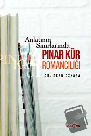 Anlatının Sınırlarında Pınar Kür Romancılığı - Okan Özkara - Akçağ Yay