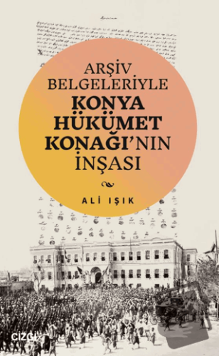 Arşiv Belgeleriyle Konya Hükümet Konağı'nın İnşası - Ali Işık - Çizgi 