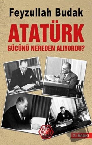 Atatürk Gücünü Nereden Alıyordu? - Feyzullah Budak - Atayurt Yayınevi 