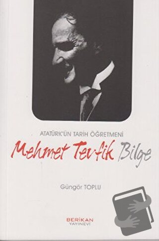 Atatürk’ün Tarih Öğretmeni Mehmet Tevfik Bilge - Güngör Toplu - Berika