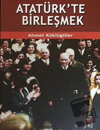 Atatürk'te Birleşmek - Ahmet Köklügiller - IQ Kültür Sanat Yayıncılık 