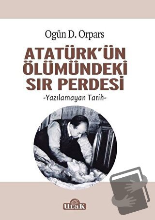 Atatürk'ün Ölümündeki Sır Perdesi - Ogün D. Orpars - Ulak Yayıncılık -