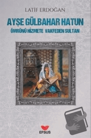 Ayşe Gülbahar Hatun - Ömrünü Hizmete Vakfeden Sultan - Latif Erdoğan -