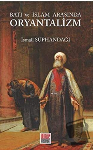 Batı ve İslam Arasında Oryantalizm - İsmail Süphandağı - Maarif Mektep