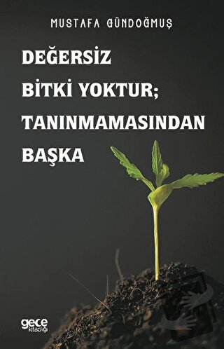 Değersiz Bitki Yoktur ; Tanınmamasından Başka - Mustafa Gündoğmuş - Ge