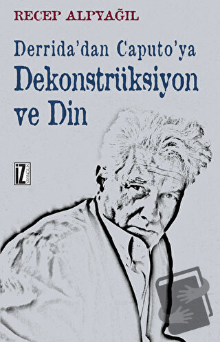 Derrida’dan Caputo’ya Dekonstrüksiyon ve Din - Recep Alpyağıl - İz Yay