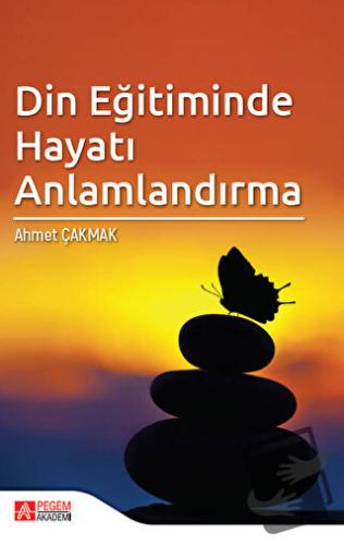 Din Eğitiminde Hayatı Anlamlandırma - Ahmet Çakmak - Pegem Akademi Yay