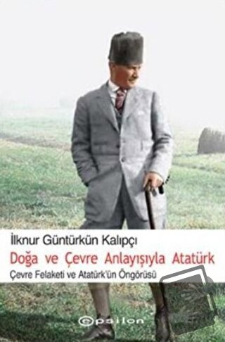 Doğa ve Çevre Anlayışıyla Atatürk - İlknur Güntürkün Kalıpçı - Epsilon