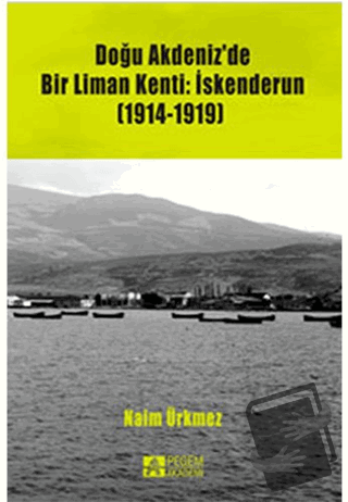 Doğu Akdeniz'de Bir Liman Kenti: İskenderun (1914-1919) - Naim Ürkmez 