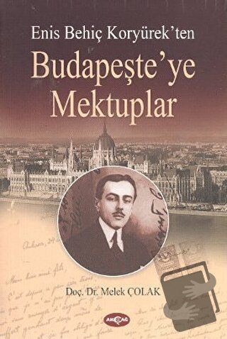 Enis Behiç Koryürek’ten Budapeşte’ye Mektuplar - Melek Çolak - Akçağ Y