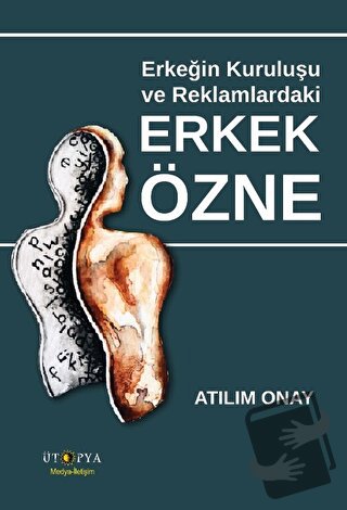 Erkeğin Kuruluşu Ve Reklamlardaki Erkek Özne - Atılım Onay - Ütopya Ya