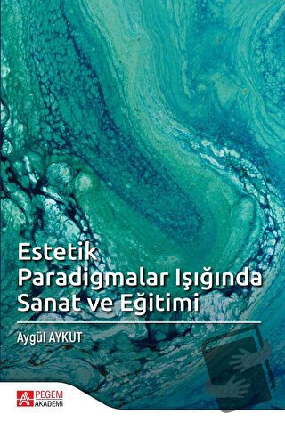 Estetik Paradigmalar Işığında Sanat ve Eğitimi - Aygül Aykut - Pegem A