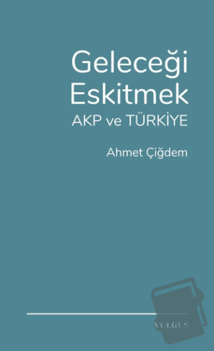 Geleceği Eskitmek AKP ve Türkiye - Ahmet Çiğdem - Vulgus Yayınları - F