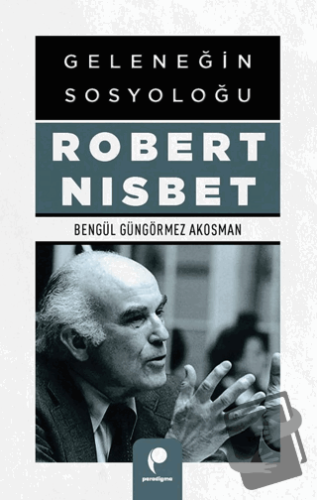 Geleneğin Sosyoloğu Robert Nısbet - Bengül Güngörmez Akosman - Paradig