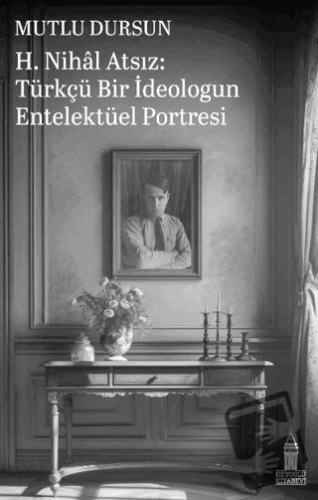 H. Nihal Atsız: Türkçü Bir İdeologun Entelektüel Portresi - Mutlu Durs