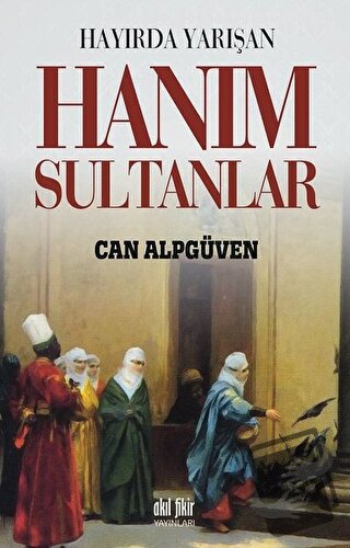 Hayırda Yarışan Hanım Sultanlar - Can Alpgüvenç - Akıl Fikir Yayınları