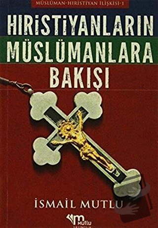 Hristiyanların Müslümanlara Bakışı - İsmail Mutlu - Mutlu Yayınevi - F