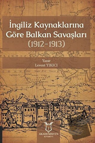 İngiliz Kaynaklarına Göre Balkan Savaşları - Levent Yıkıcı - Akademisy