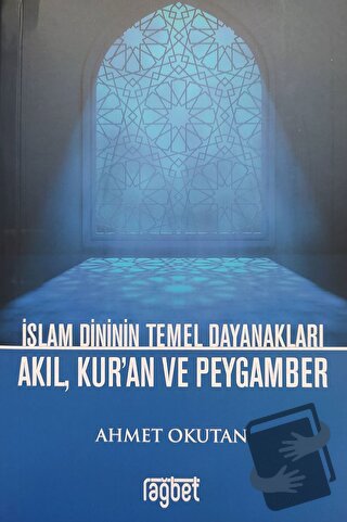 İslam Dininin Temel Dayanakları Akıl, Kur'an ve Peygamber - Ahmet Okut