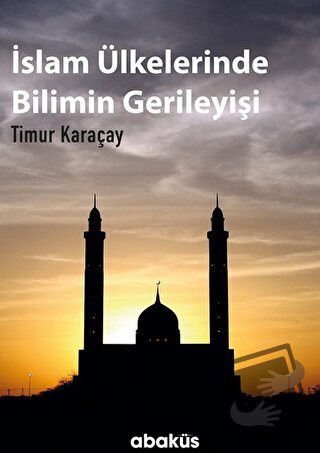 İslam Ülkelerinde Bilimin Gerileyişi - Timur Karaçay - Abaküs Kitap - 