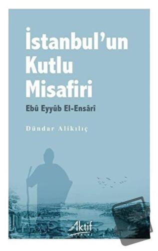 İstanbul’un Kutlu Misafiri Ebu Eyyüb El-Ensari - Dündar Alikılıç - Akt