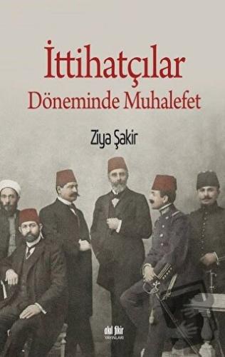 İttihatçılar Döneminde Muhalefet - Ziya Şakir - Akıl Fikir Yayınları -