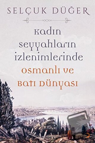 Kadın Seyyahların İzlenimlerinde Osmanlı ve Batı Dünyası - Selçuk Düğe