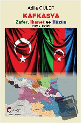 Kafkasya Zafer, İhanet ve Hüzün 1918-1919 - Atilla Güler - Galeati Yay