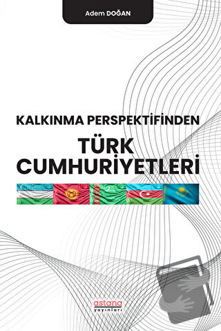 Kalkınma Perspektifinden Türk Cumhuriyetleri - Adem Doğan - Astana Yay