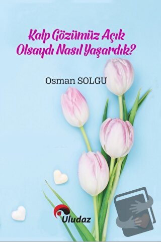 Kalp Gözümüz Açık Olsaydı Nasıl Yaşardık - Osman Solgu - Uludaz Yayınl