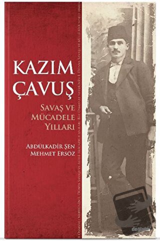 Kazım Çavuş Savaş ve Mücadele Yılları - Abdulkadir Şen - Değişim Yayın