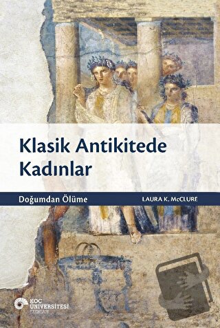 Klasik Antikitede Kadınlar - Doğumdan Ölüme - Laura K. McClure - Koç Ü