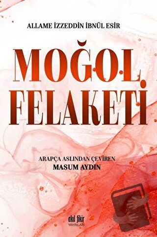 Moğol Felaketi - Allame İzzeddin İbnül Esir - Akıl Fikir Yayınları - F