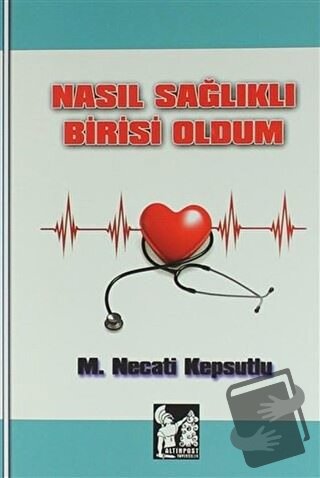 Nasıl Sağlıklı Birisi Oldum - M. Necati Kepsutlu - Altın Post Yayıncıl