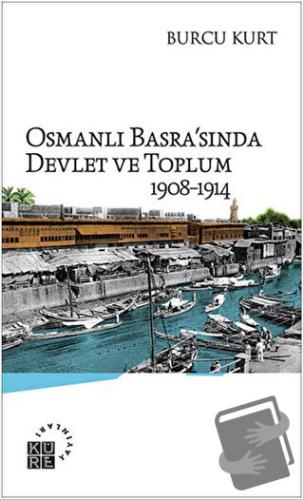 Osmanlı Basra'sında Devlet ve Toplum 1908-1914 - Burcu Kurt - Küre Yay