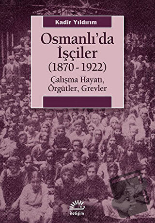 Osmanlı’da İşçiler (1870-1922) - Kadir Yıldırım - İletişim Yayınevi - 