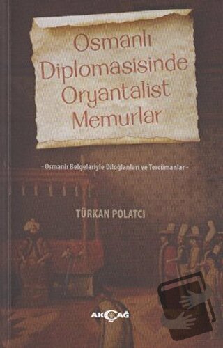 Osmanlı Diplomasisinde Oryantalist Memurlar - Türkan Polatcı - Akçağ Y