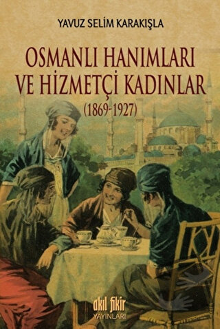 Osmanlı Hanımları ve Hizmetçi Kadınlar (1869-1927) - Yavuz Selim Karak