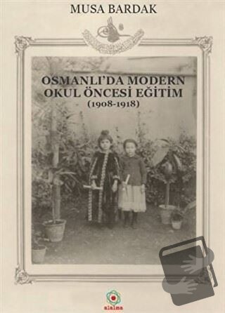 Osmanlı'da Modern Okul Öncesi Eğitim (1908-1918) - Musa Bardak - Alalm