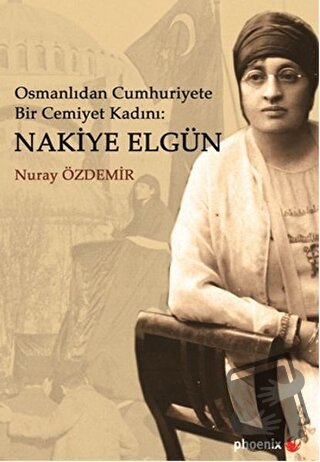 Osmanlıdan Cumhuriyete Bir Cemiyet Kadını: Nakiye Elgün - Nuray Özdemi