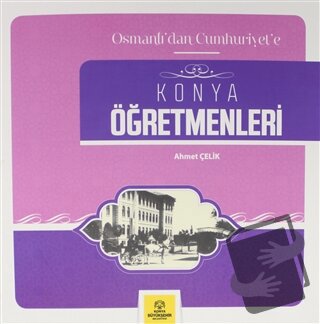 Osmanlı'dan Cumhuriyet'e Konya Öğretmenleri - Ahmet Çelik - Konya Büyü