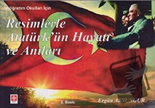 Resimlerle Atatürk’ün Hayatı ve Anıları - Ergün Aksungur - Ekin Basım 