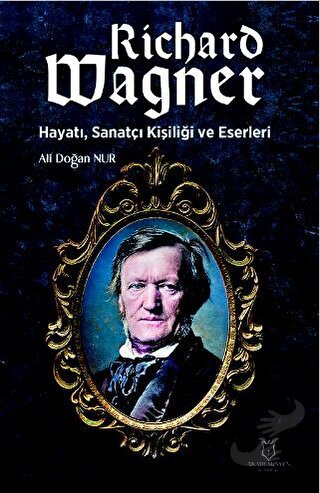 Richard Wagner: Hayatı, Sanatçı Kişiliği ve Eserleri - Ali Doğan Nur -