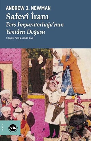 Safevi İranı: Pers İmparatorluğu'nun Yeniden Doğuşu - Andrew J. Newman