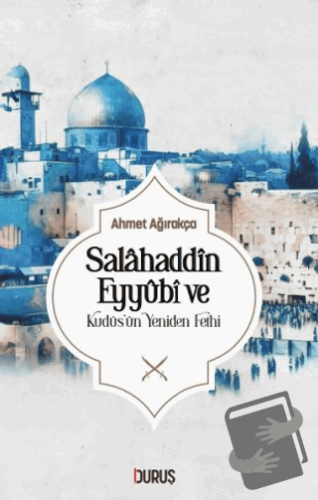 Salahaddin Eyyübi ve Kudüs'ün Yeniden Fethi - Ahmet Ağırakça - Duruş Y