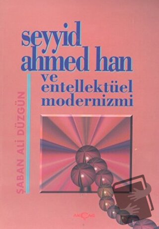 Seyyid Ahmed Han ve Entellektüel Modernizmi - Şaban Ali Düzgün - Akçağ