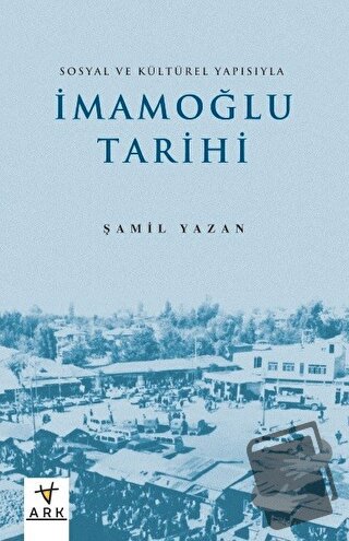 Sosyal ve Kültürel Yapısıyla İmamoğlu Tarihi - Şamil Yazan - Ark Kitap