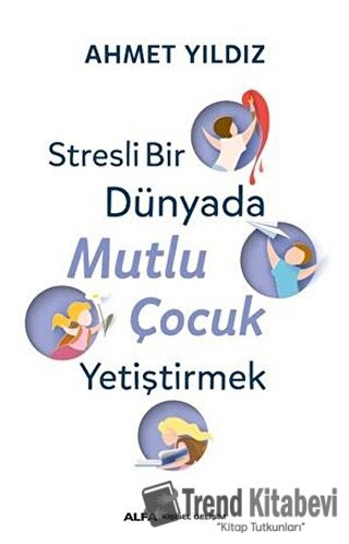 Stresli Bir Dünyada Mutlu Çocuk Yetiştirmek - Ahmet Yıldız - Alfa Yayı